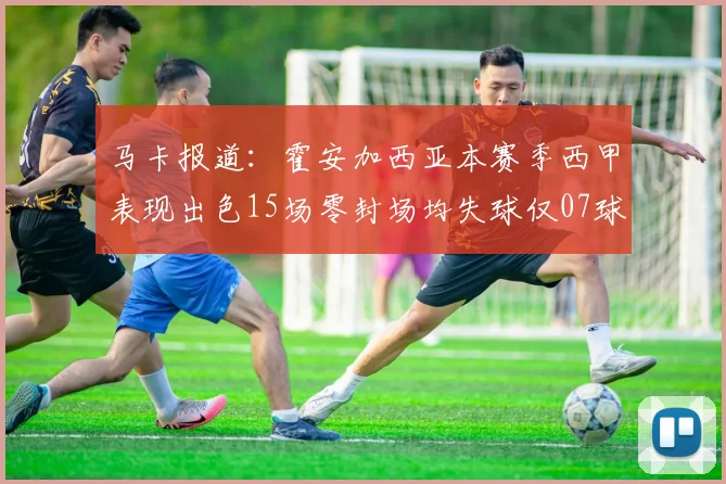 马卡报道：霍安加西亚本赛季西甲表现出色15场零封场均失球仅07球