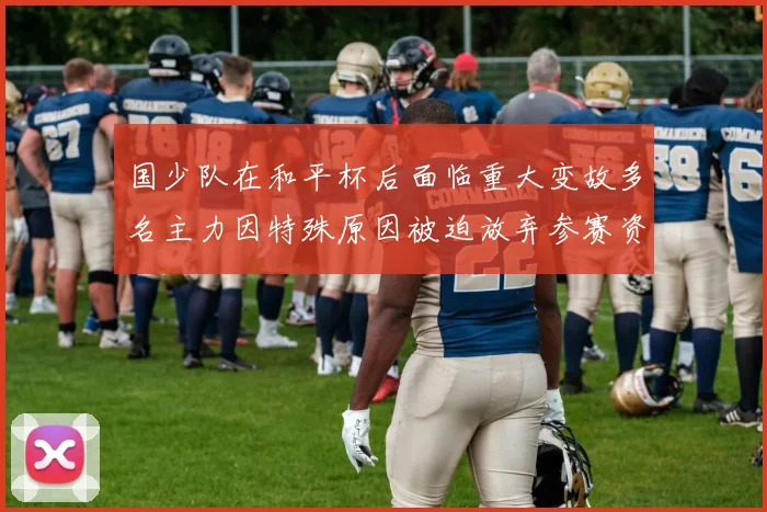 国少队在和平杯后面临重大变故多名主力因特殊原因被迫放弃参赛资格