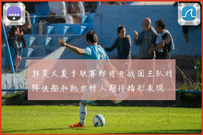 郭昊文夏季联赛即将开战国王队对阵快船和凯尔特人期待精彩表现