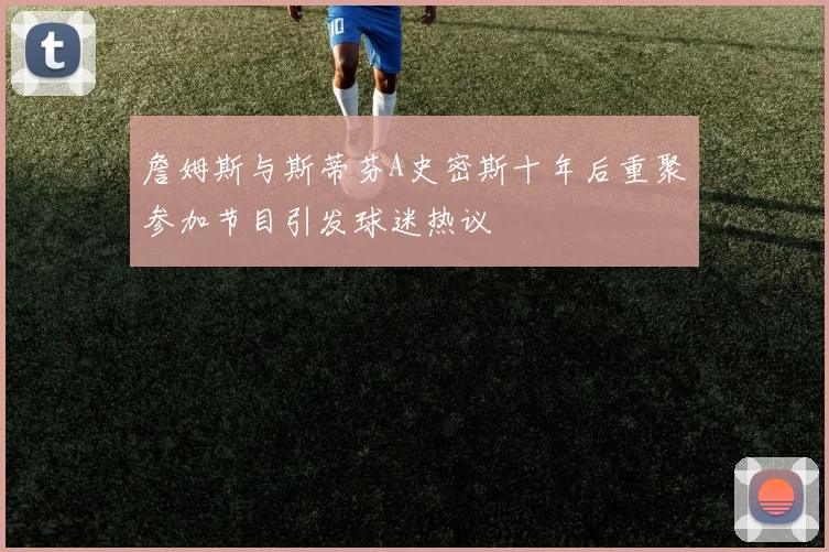 詹姆斯与斯蒂芬A史密斯十年后重聚参加节目引发球迷热议