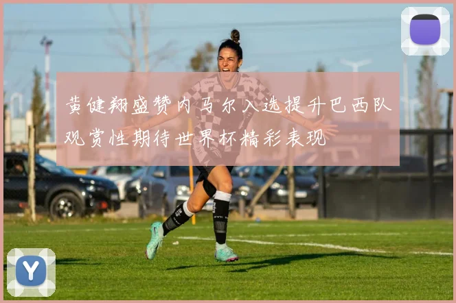 黄健翔盛赞内马尔入选提升巴西队观赏性期待世界杯精彩表现